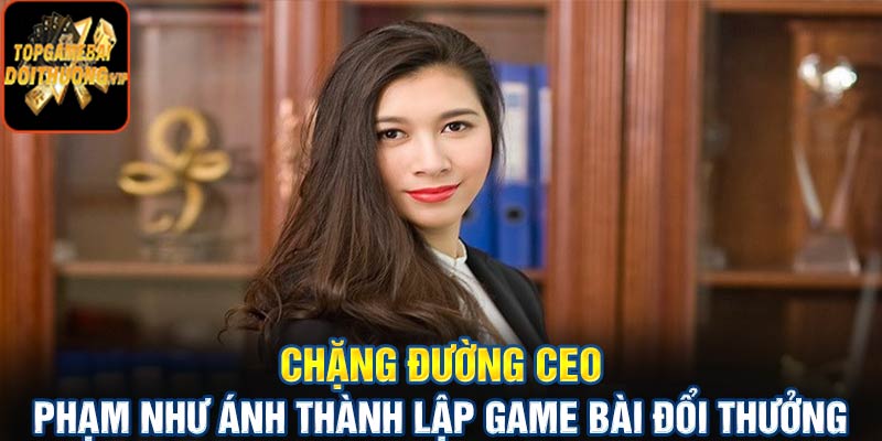 Chặng đường CEO Phạm Như Ánh thành lập Game bài đổi thưởng