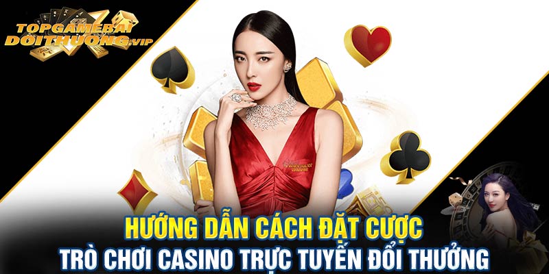 Hướng dẫn cách đặt cược trò chơi casino trực tuyến đổi thưởng