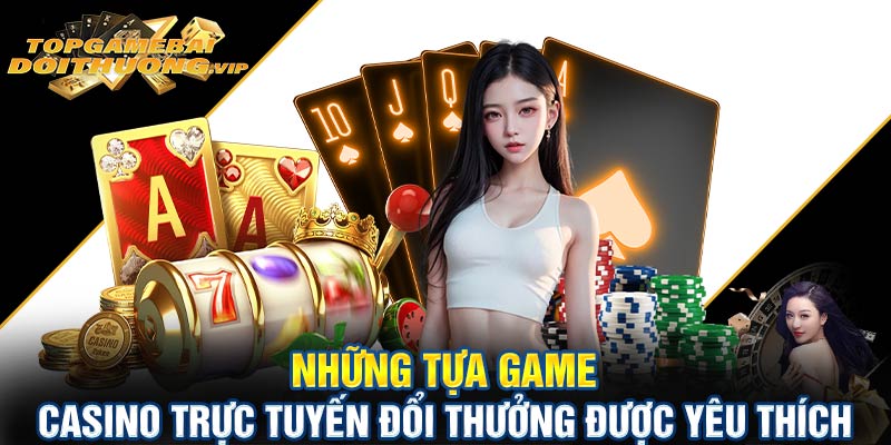 Những tựa game casino trực tuyến đổi thưởng được yêu thích nhất