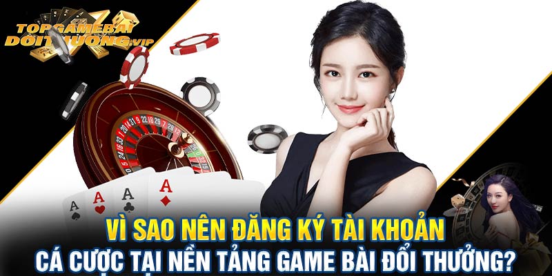 Vì sao nên đăng ký tài khoản tại nền tảng Game bài đổi thưởng?