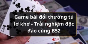 Game bài đổi thưởng tú lơ khơ - Chơi bài nhận thưởng tại B52 Play